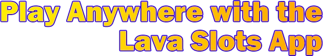 Play Anywhere with the Lava Slots App